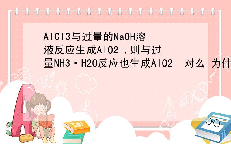 AlCl3与过量的NaOH溶液反应生成AlO2-,则与过量NH3·H2O反应也生成AlO2- 对么 为什么