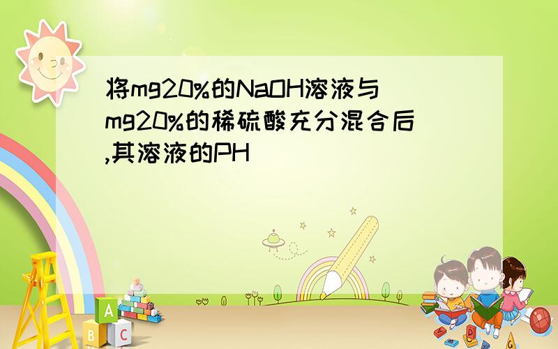 将mg20%的NaOH溶液与mg20%的稀硫酸充分混合后,其溶液的PH