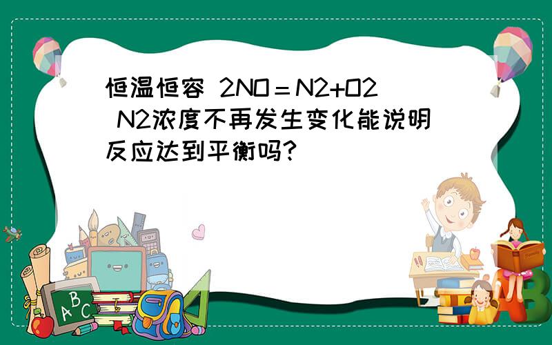 恒温恒容 2NO＝N2+O2 N2浓度不再发生变化能说明反应达到平衡吗?