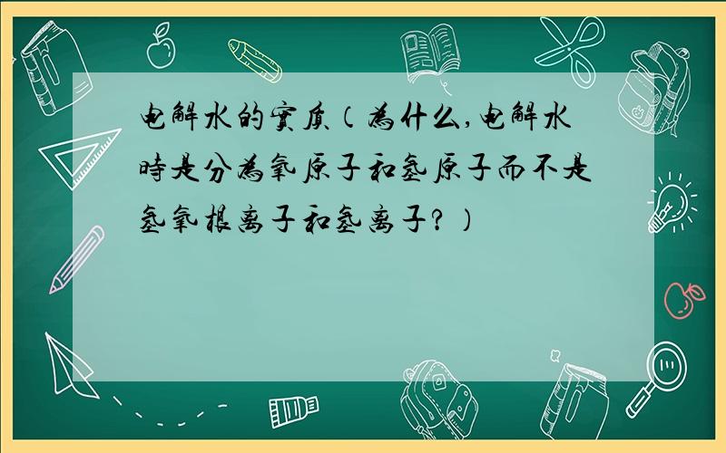 电解水的实质（为什么,电解水时是分为氧原子和氢原子而不是氢氧根离子和氢离子?）