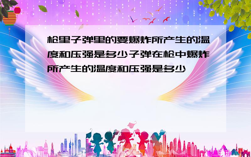 枪里子弹里的要爆炸所产生的温度和压强是多少子弹在枪中爆炸所产生的温度和压强是多少