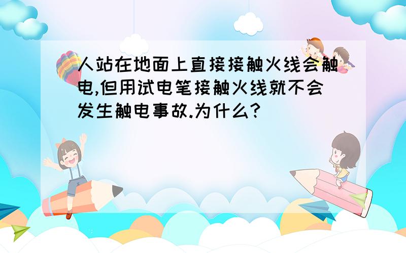 人站在地面上直接接触火线会触电,但用试电笔接触火线就不会发生触电事故.为什么?