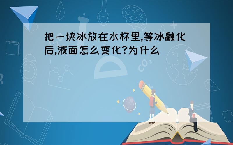 把一块冰放在水杯里,等冰融化后,液面怎么变化?为什么