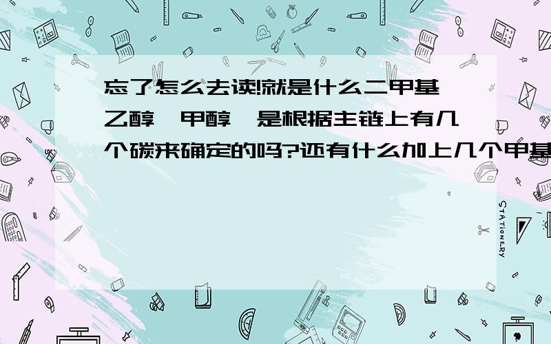 忘了怎么去读!就是什么二甲基乙醇,甲醇,是根据主链上有几个碳来确定的吗?还有什么加上几个甲基,羟基的,又怎么读?麻烦说的具体点,