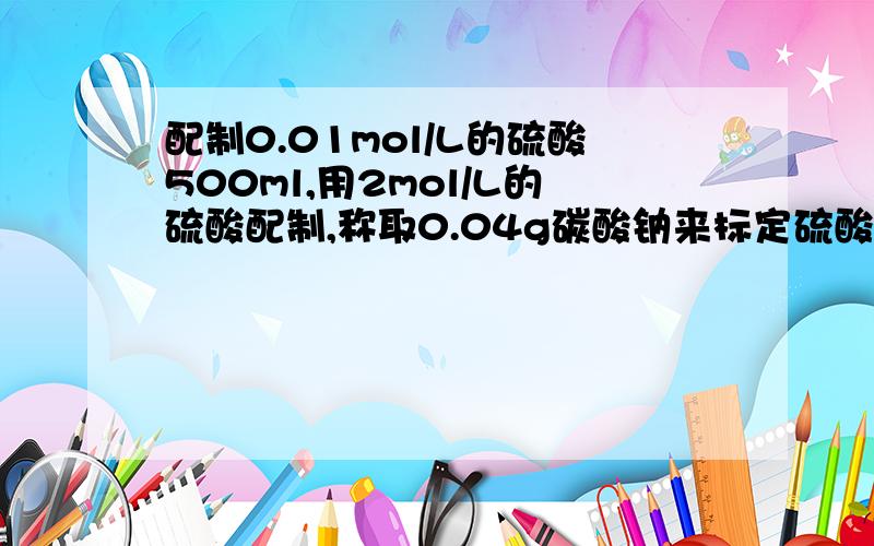 配制0.01mol/L的硫酸500ml,用2mol/L的硫酸配制,称取0.04g碳酸钠来标定硫酸的浓度,求标定后硫酸的浓度?谢谢!