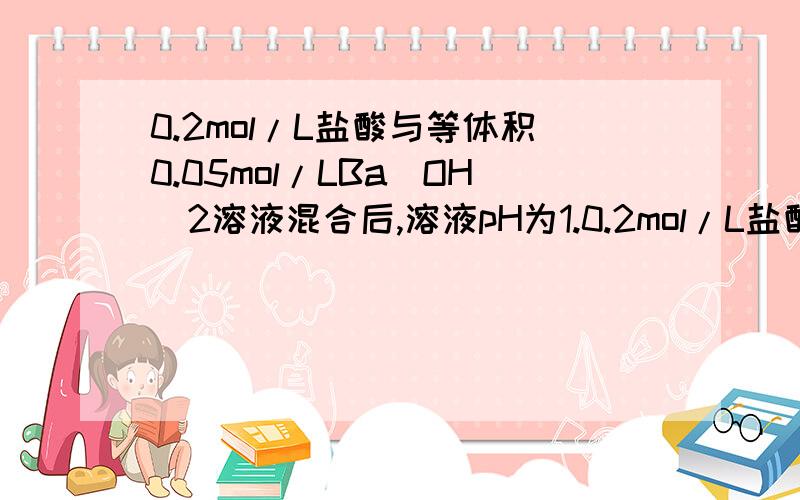 0.2mol/L盐酸与等体积0.05mol/LBa(OH)2溶液混合后,溶液pH为1.0.2mol/L盐酸与等体积0.05mol/LBa(OH)2溶液混合后,溶液pH为1,这句话为什么不对?