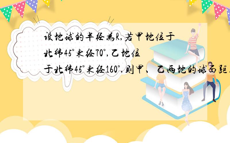 设地球的半径为R,若甲地位于北纬45°东经70°,乙地位于北纬45°东经160°,则甲、乙两地的球面距离为_____