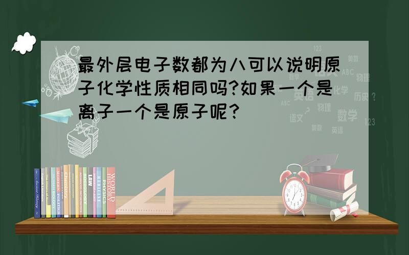 最外层电子数都为八可以说明原子化学性质相同吗?如果一个是离子一个是原子呢？