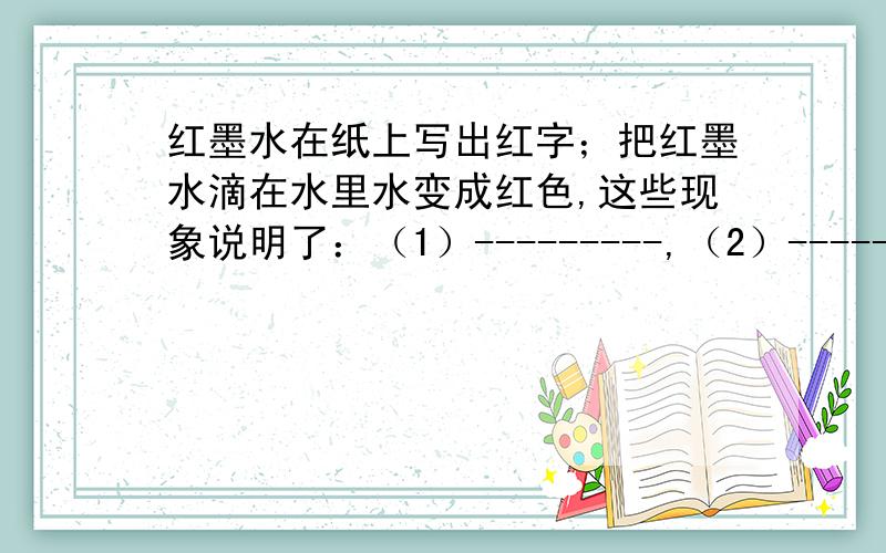 红墨水在纸上写出红字；把红墨水滴在水里水变成红色,这些现象说明了：（1）---------,（2）----------