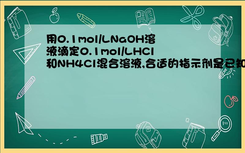 用0.1mol/LNaOH溶液滴定0.1mol/LHCl和NH4Cl混合溶液,合适的指示剂是已知NH3的Kb=1.8*10^-3A.百里酚蓝（pK（HIn)=8.9) B.甲基红（pK（HIn)=5.0）C.溴百里酚蓝（pK（HIn)=7.3） D.酚酞（pK（HIn)=9.1）