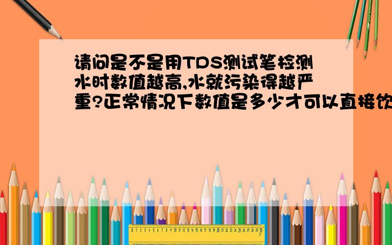 请问是不是用TDS测试笔检测水时数值越高,水就污染得越严重?正常情况下数值是多少才可以直接饮用?国际饮用水标准是TDS测试出的数值为多少以下才能正常饮用？请朋友们帮我找下权威答案