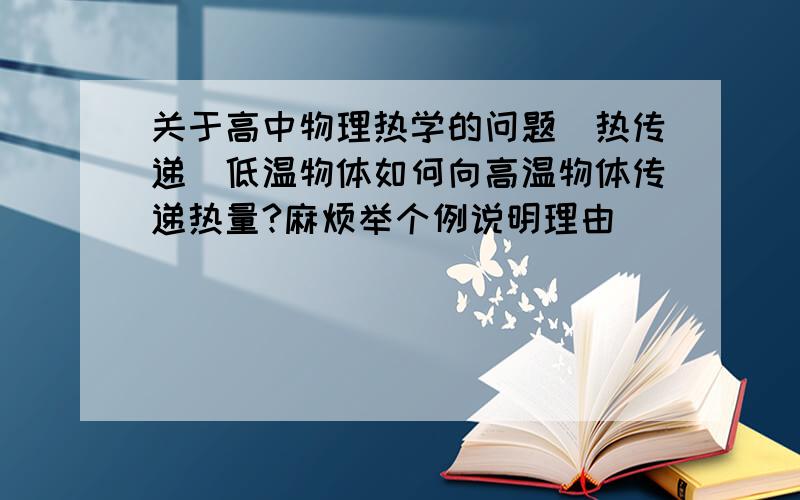 关于高中物理热学的问题（热传递）低温物体如何向高温物体传递热量?麻烦举个例说明理由