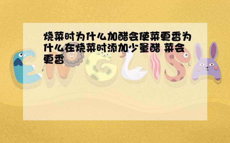 烧菜时为什么加醋会使菜更香为什么在烧菜时添加少量醋 菜会更香