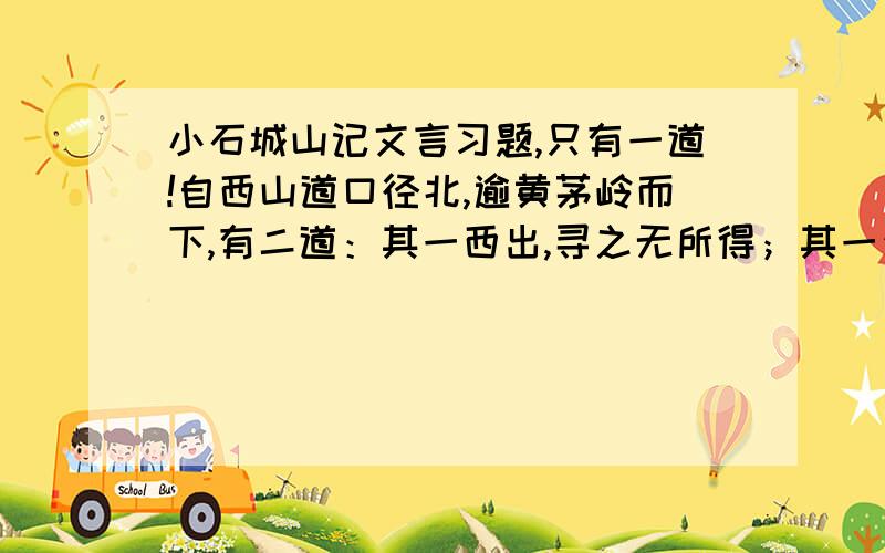 小石城山记文言习题,只有一道!自西山道口径北,逾黄茅岭而下,有二道：其一西出,寻之无所得；其一少北而东,不过四十丈,土断而川分,有积石横当其垠.其上为睥睨,梁欐之形；其旁出堡坞,有