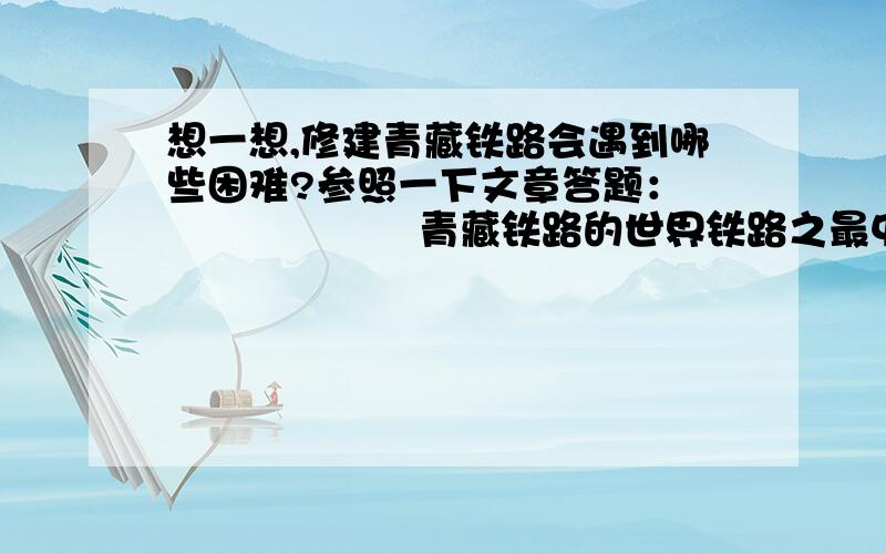 想一想,修建青藏铁路会遇到哪些困难?参照一下文章答题：                    青藏铁路的世界铁路之最中国人建成了世界上最高的铁路——青藏铁路.同时,青藏铁路的建成还刷新了一系列世界铁