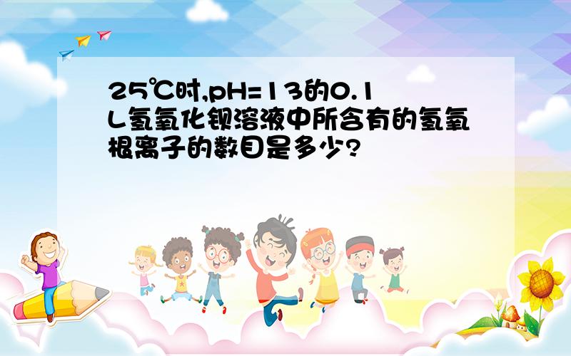 25℃时,pH=13的0.1L氢氧化钡溶液中所含有的氢氧根离子的数目是多少?