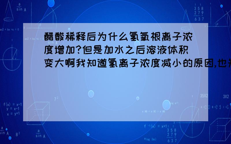 醋酸稀释后为什么氢氧根离子浓度增加?但是加水之后溶液体积变大啊我知道氢离子浓度减小的原因,也知道Kw不变,所以氢氧根应该增大来维持Kw这个定值.我的想法是：可是一直加水,溶液体积