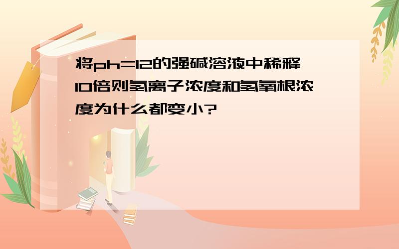 将ph=12的强碱溶液中稀释10倍则氢离子浓度和氢氧根浓度为什么都变小?