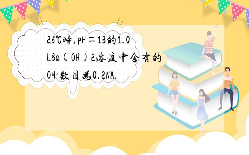 25℃时,pH＝13的1.0LBa(OH)2溶液中含有的OH-数目为0.2NA.