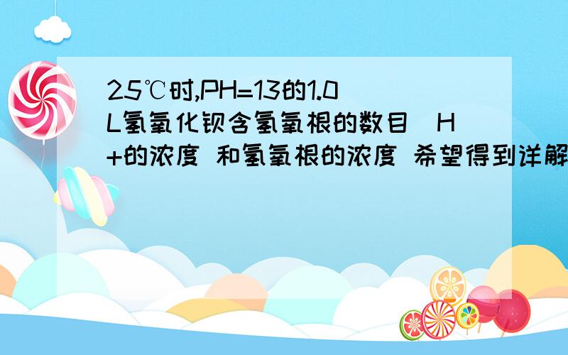 25℃时,PH=13的1.0L氢氧化钡含氢氧根的数目（H+的浓度 和氢氧根的浓度 希望得到详解 ）