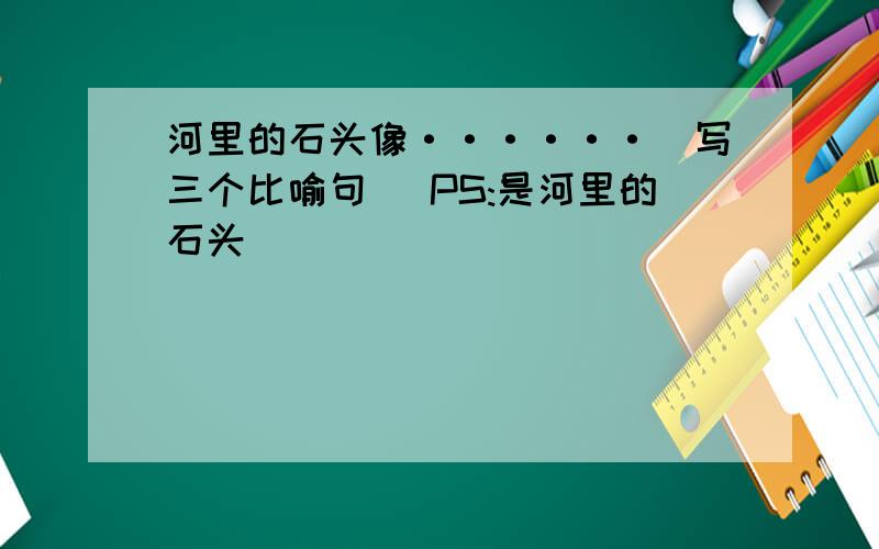 河里的石头像······（写三个比喻句） PS:是河里的石头