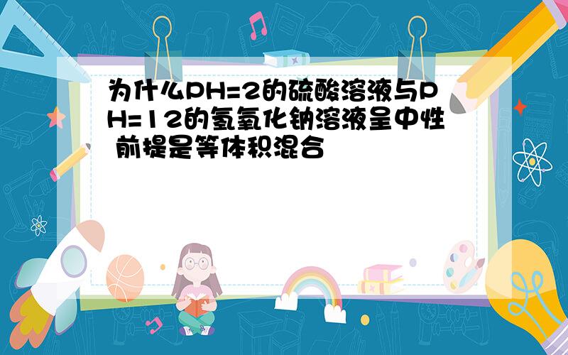 为什么PH=2的硫酸溶液与PH=12的氢氧化钠溶液呈中性 前提是等体积混合