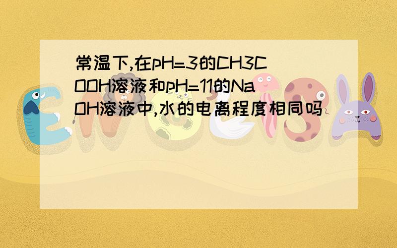 常温下,在pH=3的CH3COOH溶液和pH=11的NaOH溶液中,水的电离程度相同吗