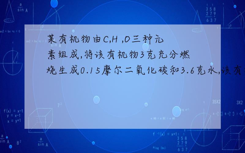 某有机物由C,H ,O三种元素组成,将该有机物3克充分燃烧生成0.15摩尔二氧化碳和3.6克水,该有机物的蒸气密度为2.68g/L,该有机物能与金属钠反应.求（1）该有机物相对分子质量 2、通过计算求有机