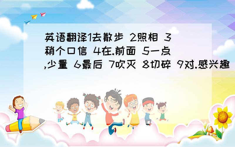 英语翻译1去散步 2照相 3稍个口信 4在.前面 5一点,少量 6最后 7吹灭 8切碎 9对.感兴趣