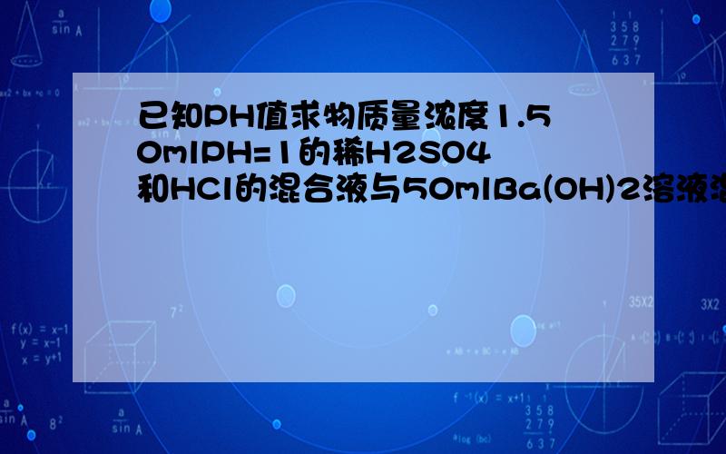 已知PH值求物质量浓度1.50mlPH=1的稀H2SO4和HCl的混合液与50mlBa(OH)2溶液混合,充分反应后过滤,得沉淀0.466g,滤液的PH变为13.求（1）原混合酸液中的硫酸根离子、氯离子的物质的量浓度.（2）Ba（OH）