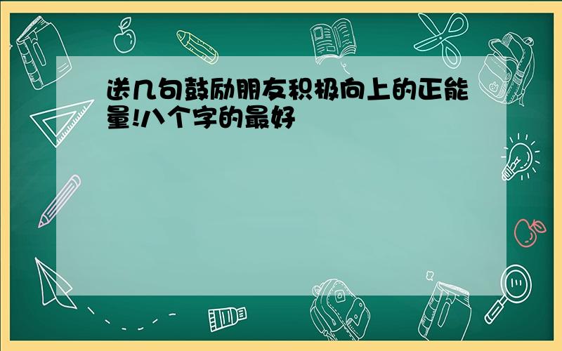 送几句鼓励朋友积极向上的正能量!八个字的最好