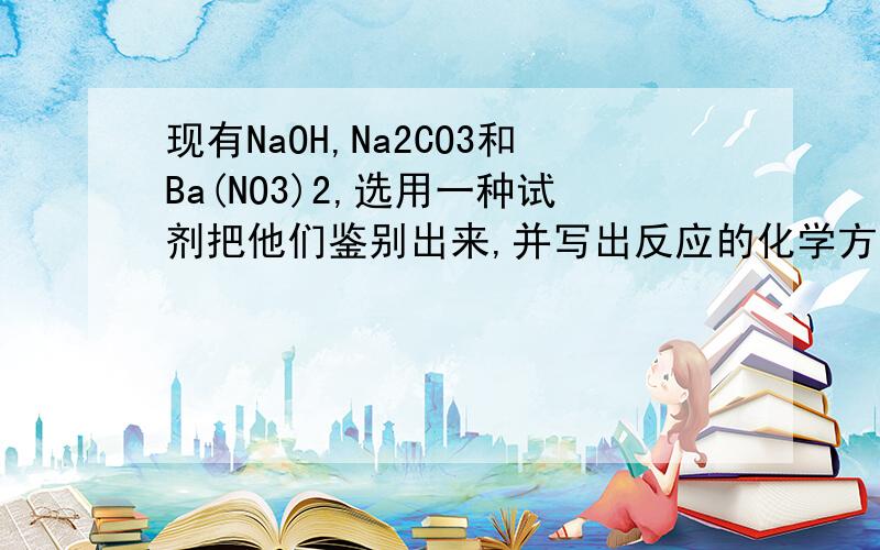 现有NaOH,Na2CO3和Ba(NO3)2,选用一种试剂把他们鉴别出来,并写出反应的化学方程式和离子方程式现有NaOH,Na2CO3和Ba(NO3)2,3种无色试剂,选用一种试剂把他们鉴别出来,并写出反应的化学方程式和离子