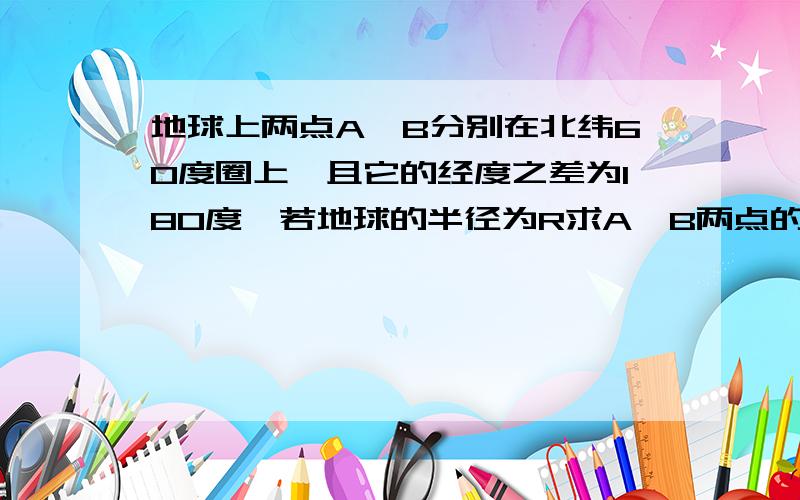 地球上两点A,B分别在北纬60度圈上,且它的经度之差为180度,若地球的半径为R求A,B两点的球面距离