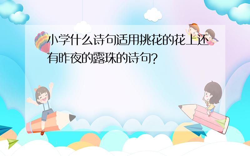 小学什么诗句适用挑花的花上还有昨夜的露珠的诗句?