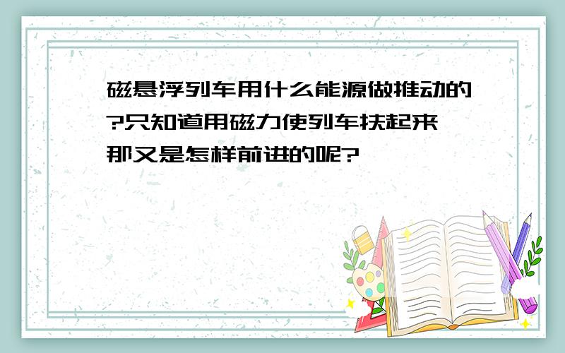 磁悬浮列车用什么能源做推动的?只知道用磁力使列车扶起来 那又是怎样前进的呢?