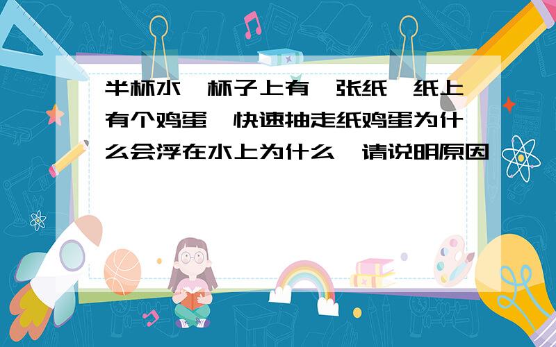 半杯水,杯子上有一张纸,纸上有个鸡蛋,快速抽走纸鸡蛋为什么会浮在水上为什么,请说明原因