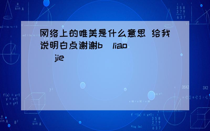 网络上的唯美是什么意思 给我说明白点谢谢b  liao    jie