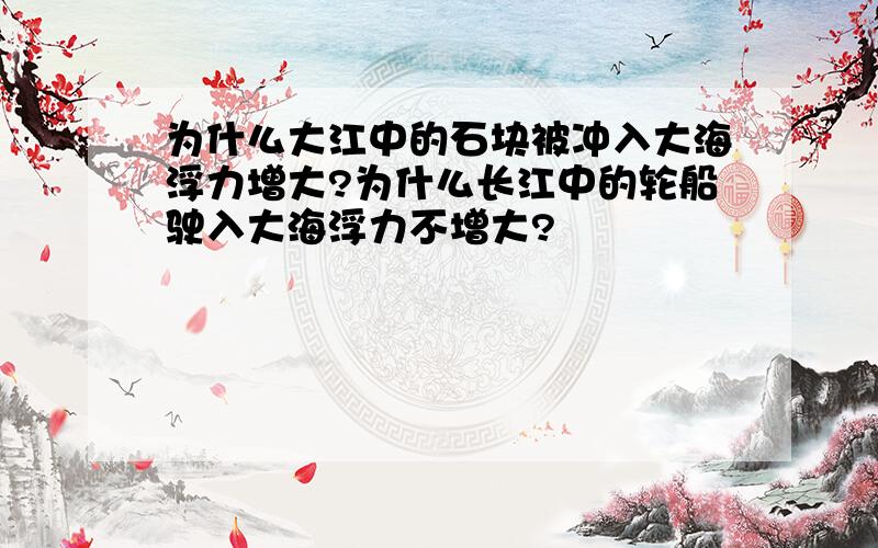 为什么大江中的石块被冲入大海浮力增大?为什么长江中的轮船驶入大海浮力不增大?