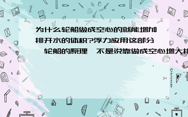 为什么轮船做成空心的就能增加排开水的体积?浮力应用这部分,轮船的原理,不是说靠做成空心增大排开水的体积么..但为什么做成空心排水体积就增大?