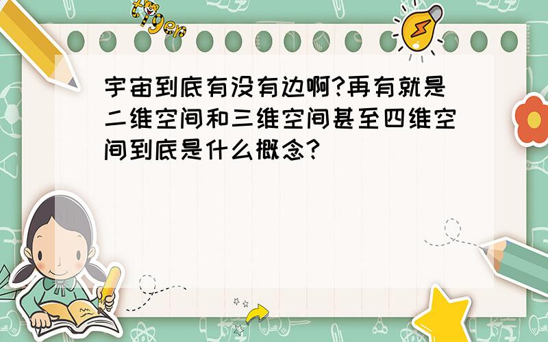 宇宙到底有没有边啊?再有就是二维空间和三维空间甚至四维空间到底是什么概念?