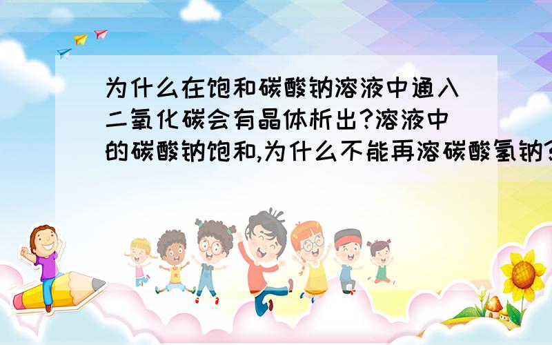 为什么在饱和碳酸钠溶液中通入二氧化碳会有晶体析出?溶液中的碳酸钠饱和,为什么不能再溶碳酸氢钠?