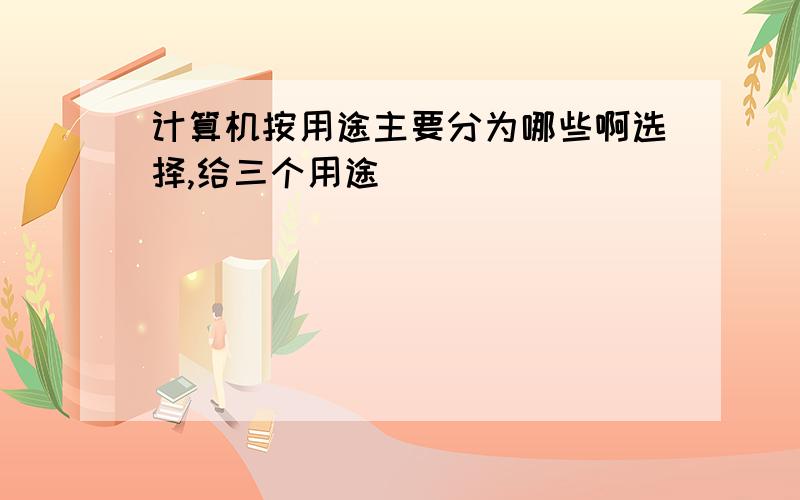 计算机按用途主要分为哪些啊选择,给三个用途