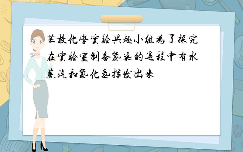 某校化学实验兴趣小组为了探究在实验室制备氯气的过程中有水蒸汽和氯化氢挥发出来