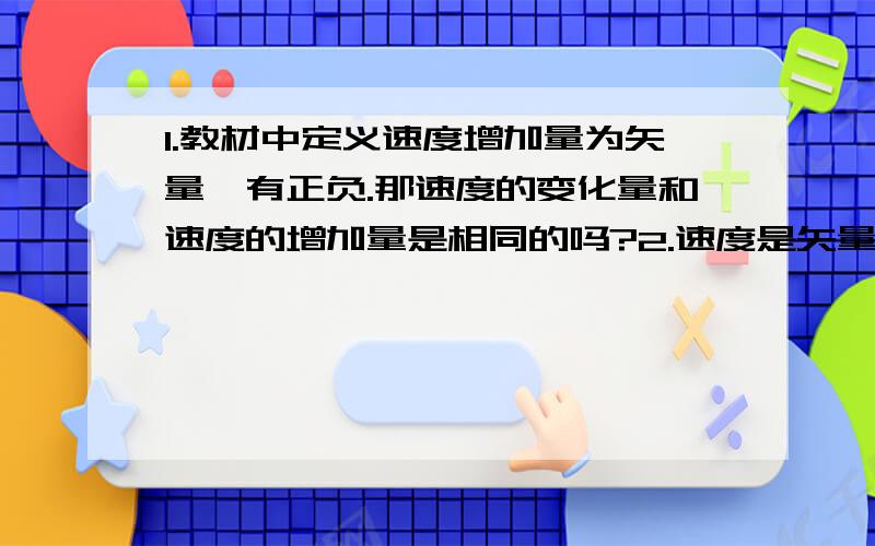 1.教材中定义速度增加量为矢量,有正负.那速度的变化量和速度的增加量是相同的吗?2.速度是矢量,速度的大小是矢量还是标量?（加速度是矢量,）3.速度变化的大小是矢量还标量?4.题目中问速