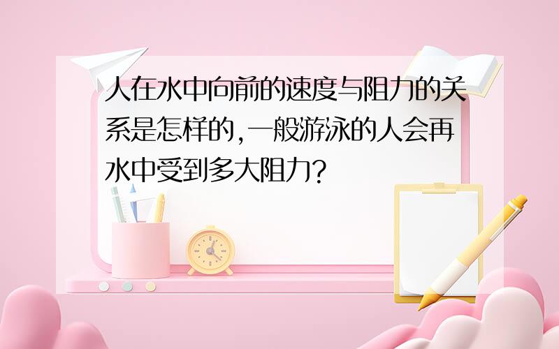 人在水中向前的速度与阻力的关系是怎样的,一般游泳的人会再水中受到多大阻力?