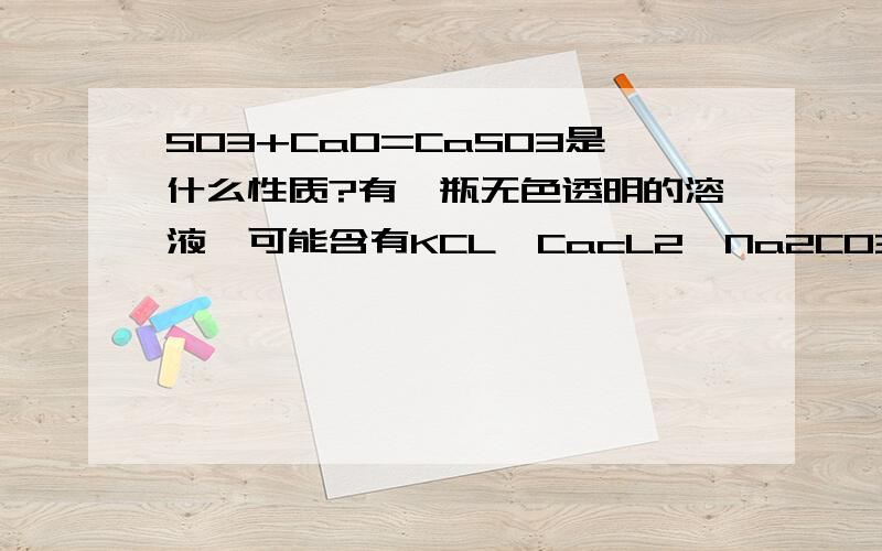 SO3+CaO=CaSO3是什么性质?有一瓶无色透明的溶液,可能含有KCL,CacL2,Na2CO3,CuCl2,NaNO3五种盐或其中的一种或几种,取一部分溶液放在试管中,加入组量的BaCl2容易,结果有白色沉淀析出,将沉淀过滤,向过