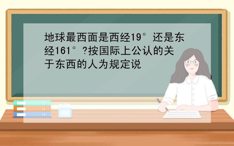 地球最西面是西经19°还是东经161°?按国际上公认的关于东西的人为规定说