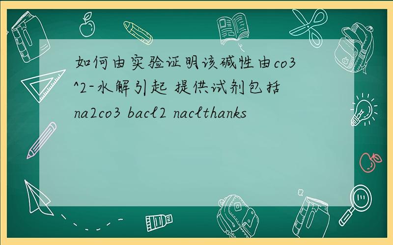 如何由实验证明该碱性由co3^2-水解引起 提供试剂包括na2co3 bacl2 naclthanks