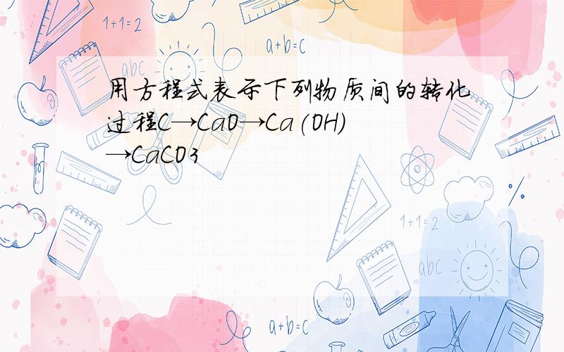 用方程式表示下列物质间的转化过程C→CaO→Ca(OH)→CaCO3