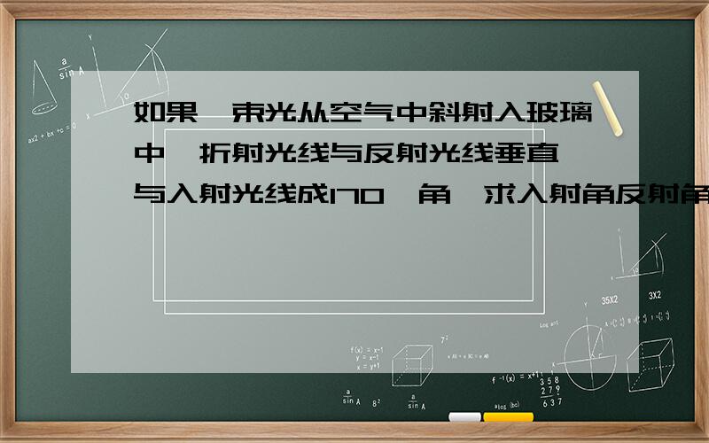 如果一束光从空气中斜射入玻璃中,折射光线与反射光线垂直,与入射光线成170°角,求入射角反射角和折射角帮小弟 谢全家